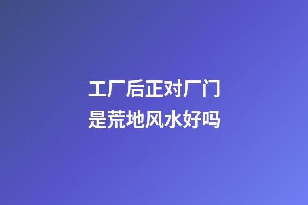 工厂后正对厂门是荒地风水好吗