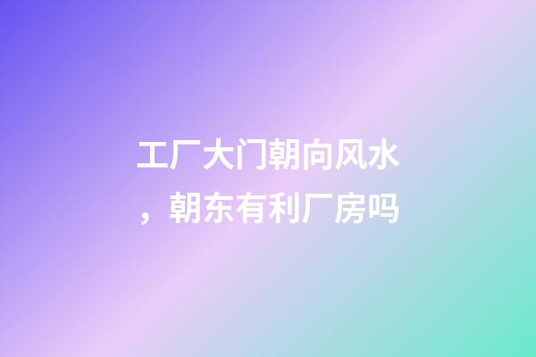 工厂大门朝向风水，朝东有利厂房吗