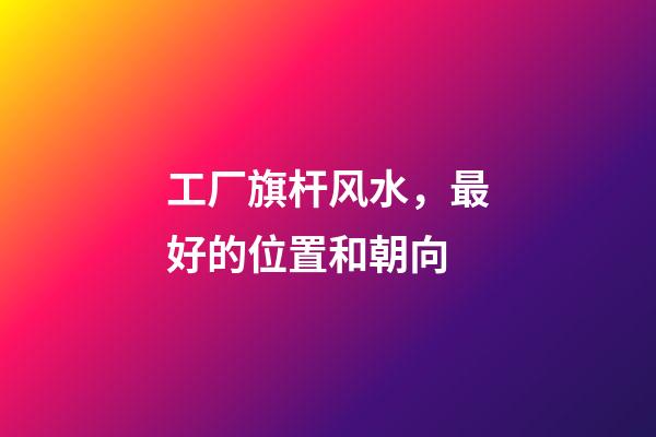 工厂旗杆风水，最好的位置和朝向