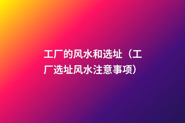 工厂的风水和选址（工厂选址风水注意事项）