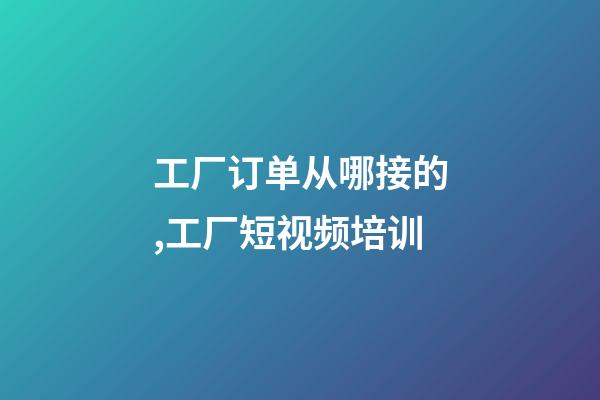 工厂订单从哪接的,工厂短视频培训-第1张-观点-玄机派