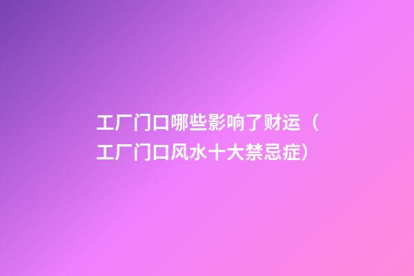 工厂门口哪些影响了财运（工厂门口风水十大禁忌症）