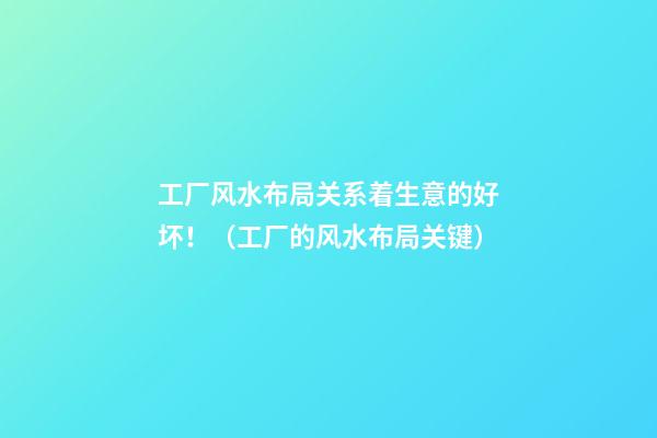 工厂风水布局关系着生意的好坏！（工厂的风水布局关键）