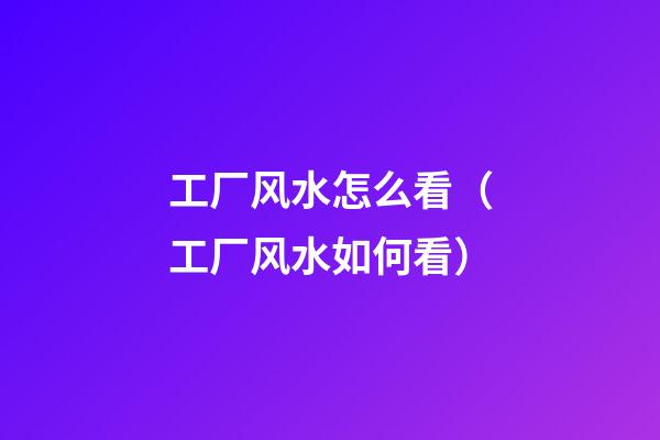 工厂风水怎么看（工厂风水如何看）