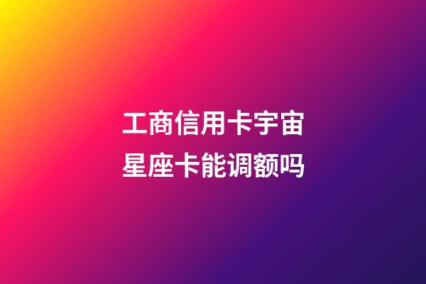 工商信用卡宇宙星座卡能调额吗-第1张-星座运势-玄机派