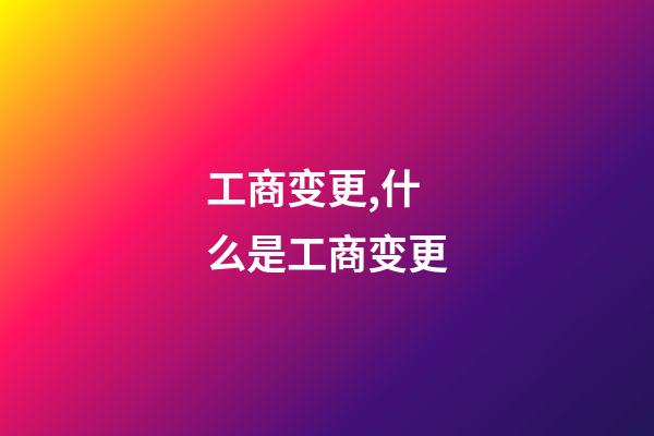 工商变更,什么是工商变更-第1张-观点-玄机派