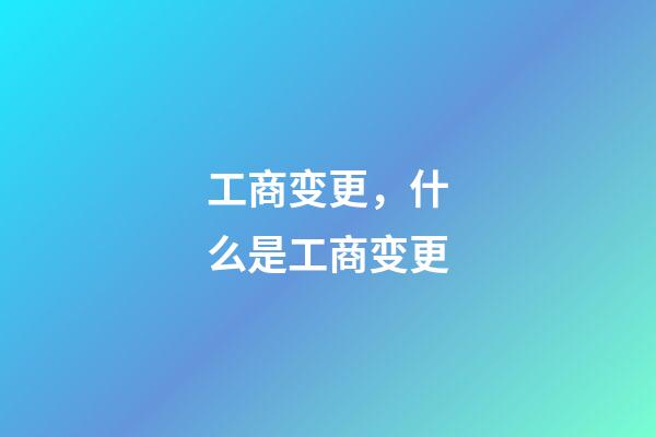 工商变更，什么是工商变更-第1张-观点-玄机派