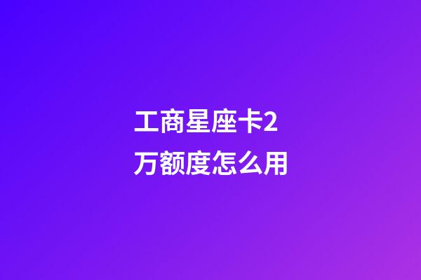 工商星座卡2万额度怎么用