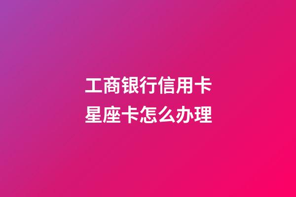 工商银行信用卡星座卡怎么办理-第1张-星座运势-玄机派