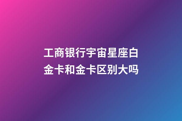 工商银行宇宙星座白金卡和金卡区别大吗-第1张-星座运势-玄机派