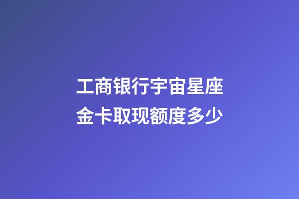 工商银行宇宙星座金卡取现额度多少