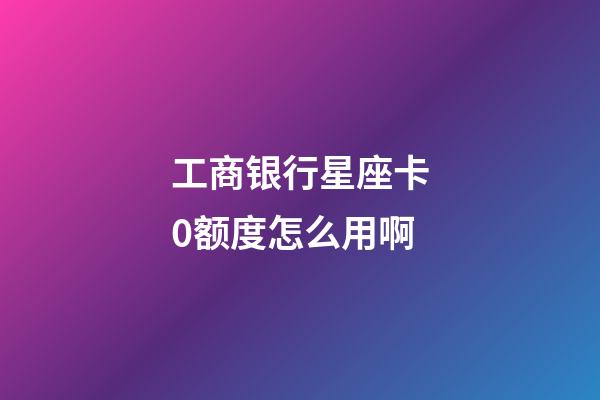 工商银行星座卡0额度怎么用啊-第1张-星座运势-玄机派