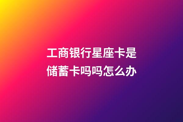 工商银行星座卡是储蓄卡吗吗怎么办-第1张-星座运势-玄机派
