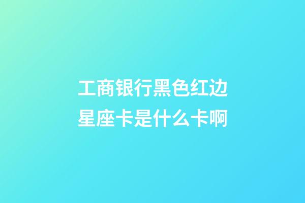 工商银行黑色红边星座卡是什么卡啊-第1张-星座运势-玄机派