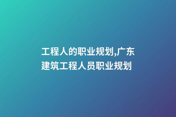 工程人的职业规划,广东建筑工程人员职业规划(时间节点)-第1张-观点-玄机派