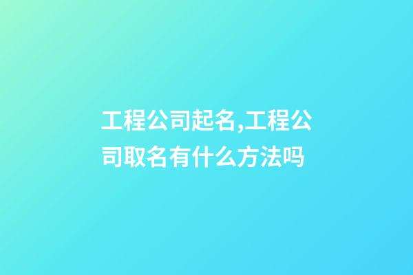 工程公司起名,工程公司取名有什么方法吗-第1张-公司起名-玄机派