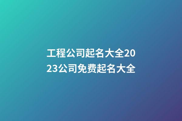 工程公司起名大全2023公司免费起名大全-第1张-公司起名-玄机派