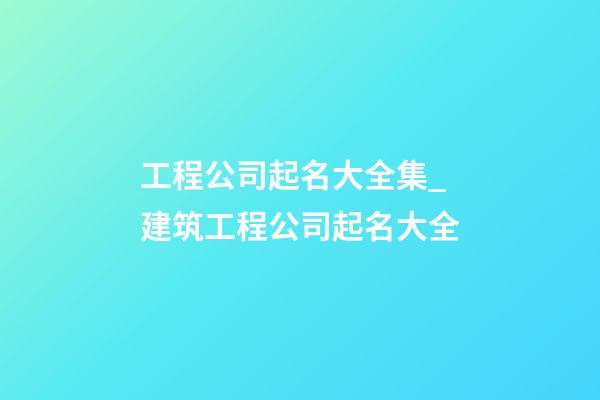 工程公司起名大全集_建筑工程公司起名大全-第1张-公司起名-玄机派