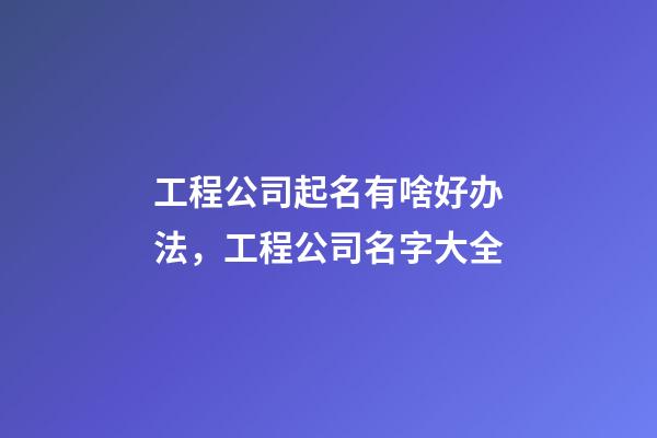 工程公司起名有啥好办法，工程公司名字大全-第1张-公司起名-玄机派