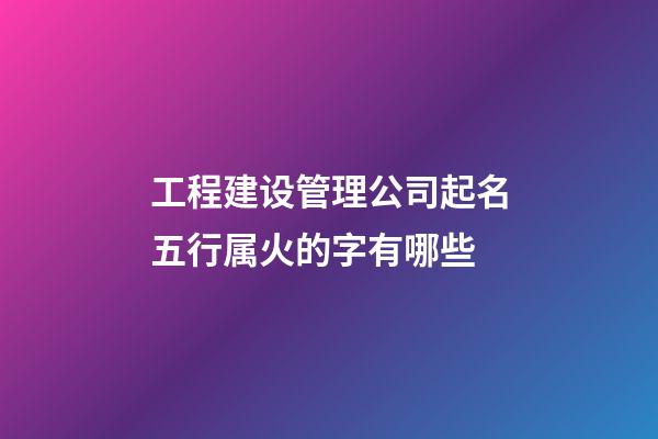 工程建设管理公司起名五行属火的字有哪些-第1张-公司起名-玄机派