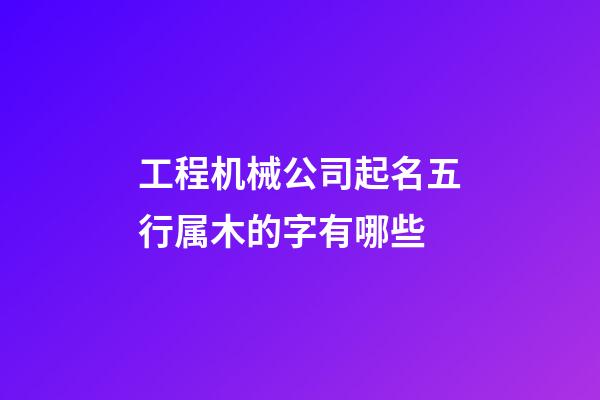 工程机械公司起名五行属木的字有哪些-第1张-公司起名-玄机派