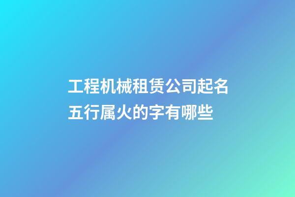 工程机械租赁公司起名五行属火的字有哪些-第1张-公司起名-玄机派