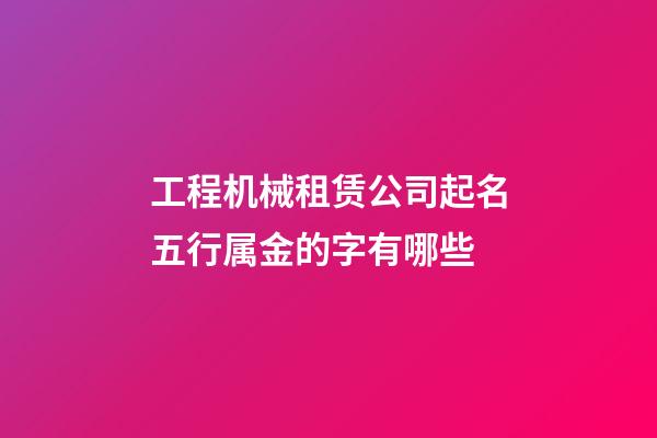 工程机械租赁公司起名五行属金的字有哪些-第1张-公司起名-玄机派
