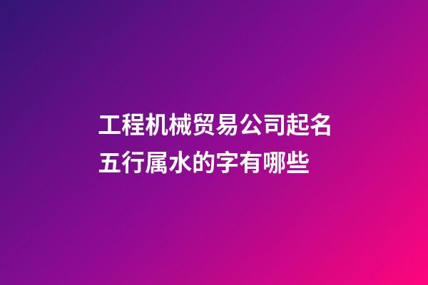 工程机械贸易公司起名五行属水的字有哪些-第1张-公司起名-玄机派