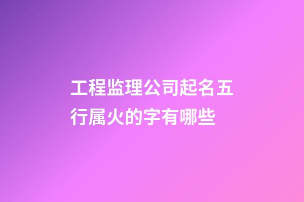 工程监理公司起名五行属火的字有哪些-第1张-公司起名-玄机派