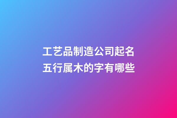 工艺品制造公司起名五行属木的字有哪些-第1张-公司起名-玄机派
