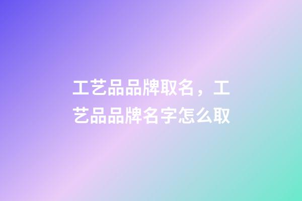 工艺品品牌取名，工艺品品牌名字怎么取-第1张-商标起名-玄机派