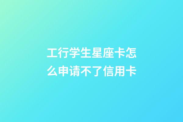 工行学生星座卡怎么申请不了信用卡
