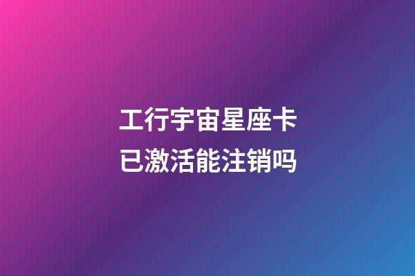 工行宇宙星座卡已激活能注销吗-第1张-星座运势-玄机派