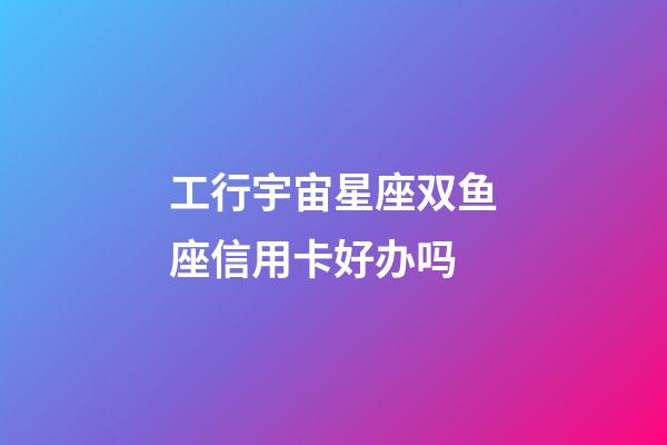 工行宇宙星座双鱼座信用卡好办吗-第1张-星座运势-玄机派