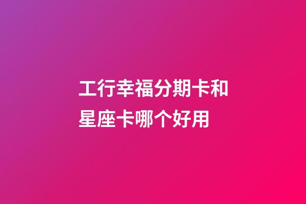 工行幸福分期卡和星座卡哪个好用-第1张-星座运势-玄机派