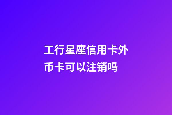 工行星座信用卡外币卡可以注销吗