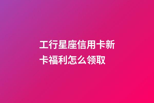 工行星座信用卡新卡福利怎么领取-第1张-星座运势-玄机派