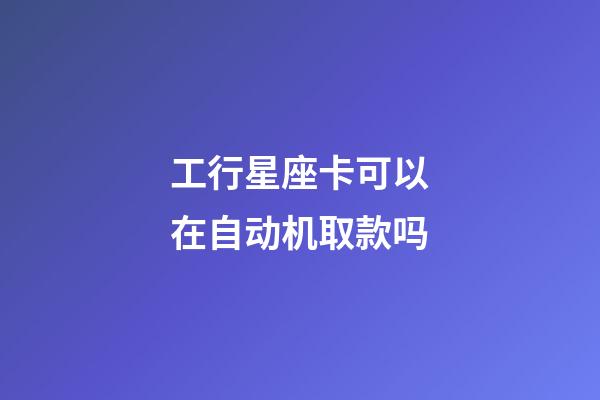 工行星座卡可以在自动机取款吗-第1张-星座运势-玄机派