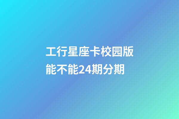 工行星座卡校园版能不能24期分期