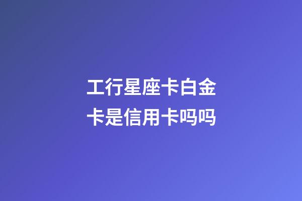 工行星座卡白金卡是信用卡吗吗-第1张-星座运势-玄机派