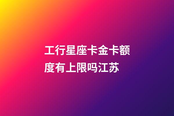 工行星座卡金卡额度有上限吗江苏