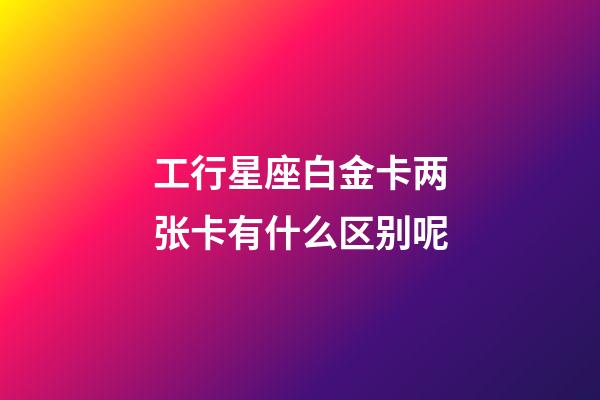 工行星座白金卡两张卡有什么区别呢-第1张-星座运势-玄机派
