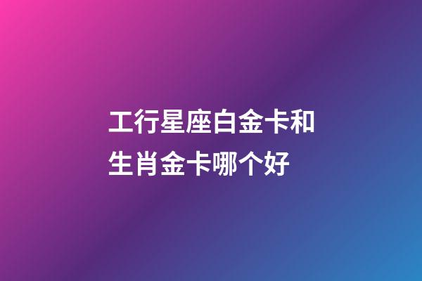 工行星座白金卡和生肖金卡哪个好-第1张-星座运势-玄机派