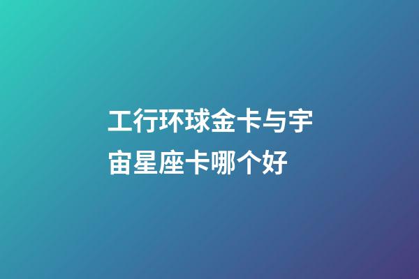 工行环球金卡与宇宙星座卡哪个好