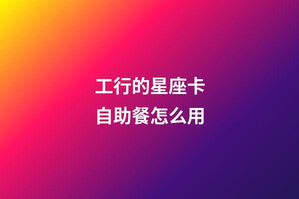 工行的星座卡自助餐怎么用-第1张-星座运势-玄机派