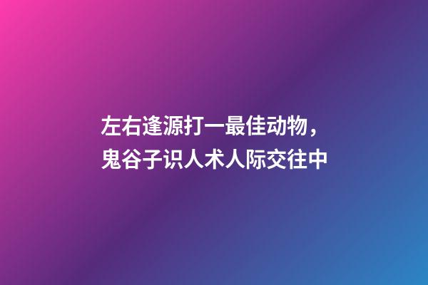左右逢源打一最佳动物，鬼谷子识人术人际交往中-第1张-观点-玄机派