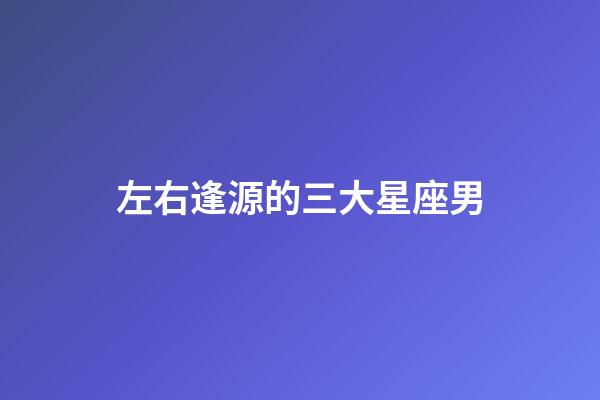 左右逢源的三大星座男-第1张-星座运势-玄机派