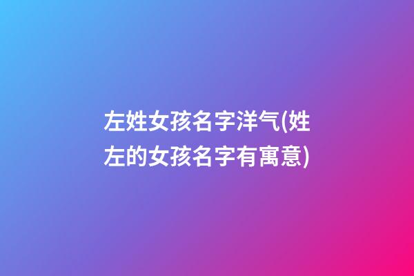 左姓女孩名字洋气(姓左的女孩名字有寓意)