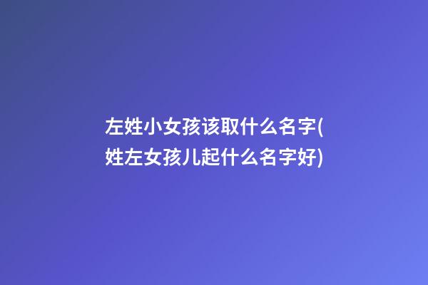 左姓小女孩该取什么名字(姓左女孩儿起什么名字好)