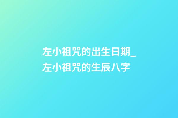 左小祖咒的出生日期_左小祖咒的生辰八字